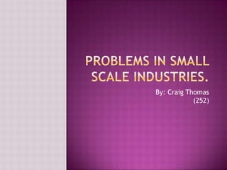 PROBLEMS IN SMALL SCALE INDUSTRIES.                             By: Craig Thomas (252) 