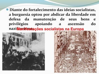 Diante do fortalecimento das ideias socialistas,
a burguesia optou por abdicar da liberdade em
defesa da manutenção de seus bens e
privilégios apoiando a ascensão do
nazifascismo;Manifestações socialistas na Europa
 