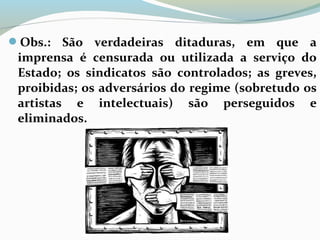 Obs.: São verdadeiras ditaduras, em que a
imprensa é censurada ou utilizada a serviço do
Estado; os sindicatos são controlados; as greves,
proibidas; os adversários do regime (sobretudo os
artistas e intelectuais) são perseguidos e
eliminados.
 