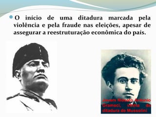 O início de uma ditadura marcada pela
violência e pela fraude nas eleições, apesar de
assegurar a reestruturação econômica do país.
Jovem filósofo Antonio
Gramsci, vítima da
ditadura de Mussolini
 