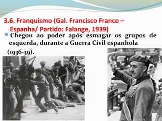 3.6. Franquismo (Gal. Francisco Franco –
Espanha/ Partido: Falange, 1939)
Chegou ao poder após esmagar os grupos de
esquerda, durante a Guerra Civil espanhola
(1936-39).
 