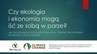 Czy ekologia i ekonomia mogą iść ze sobą w parze? 
JAK TWOJE WYBORY KONSUMENCKIE MOGĄ CHRONIĆ ŚRODOWISKO NATURALNE I TWOJĄ KIESZEŃ? 
Prezentacje powstały w ramach kampanii „Klimat dla Rolników” Polskiej Zielonej Sieci, będącej częścią europejskiej kampanii ClimATEChange.  