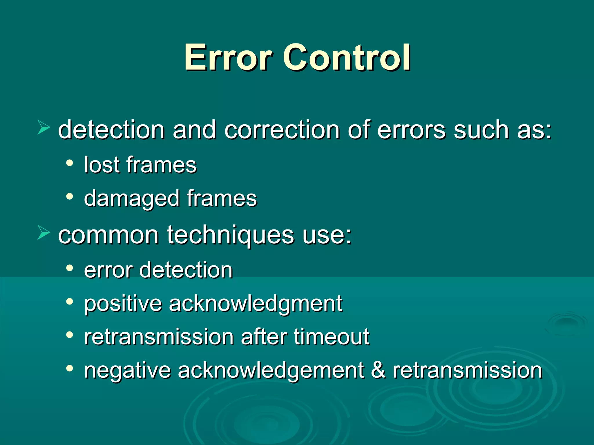 Error Control detection and correction of errors such as: lost frames damaged frames common techniques use: error detection positive acknowledgment retransmission after timeout negative acknowledgement & retransmission 