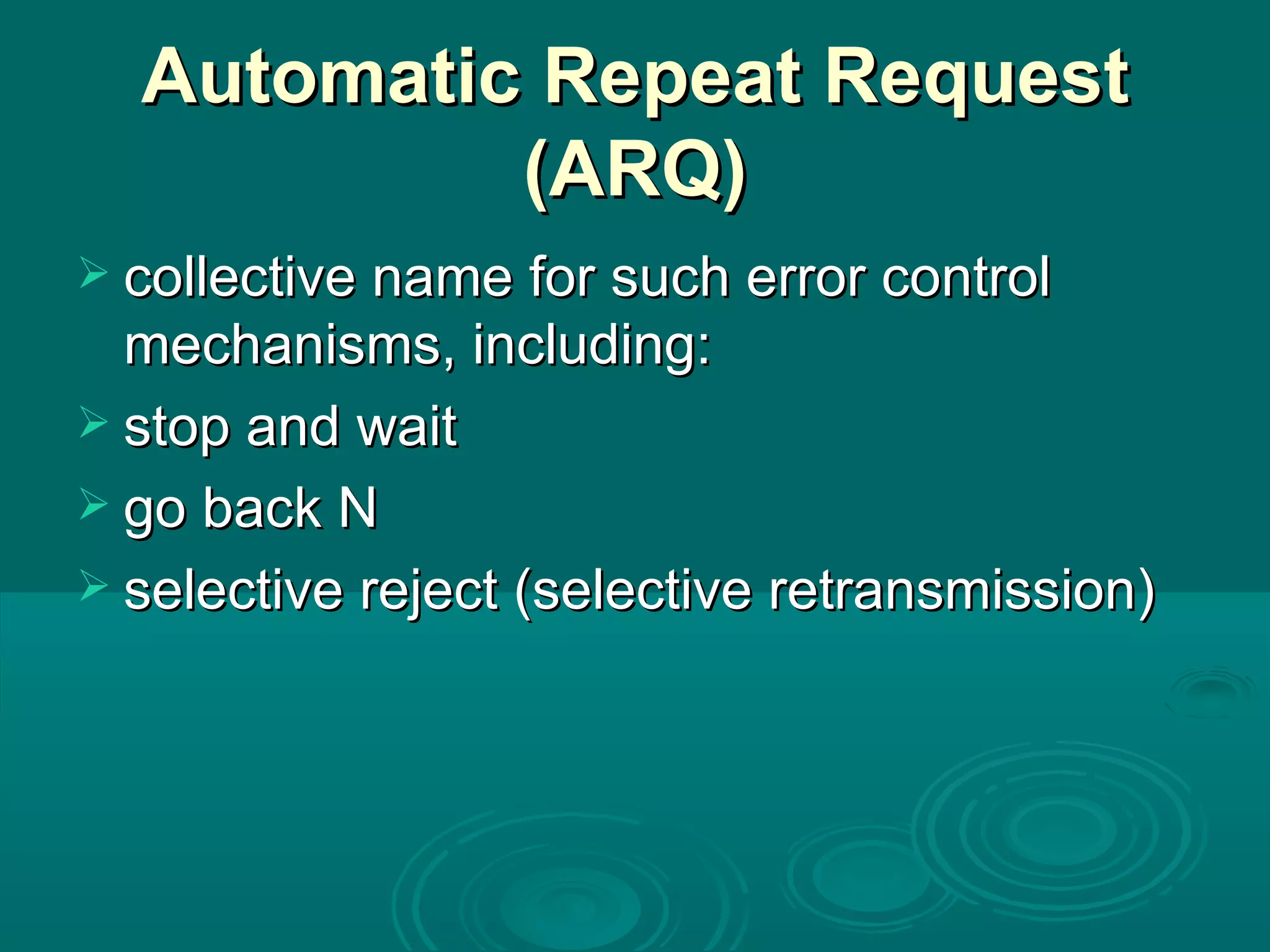 Automatic Repeat Request (ARQ) collective name for such error control mechanisms, including: stop and wait go back N selective reject (selective retransmission) 