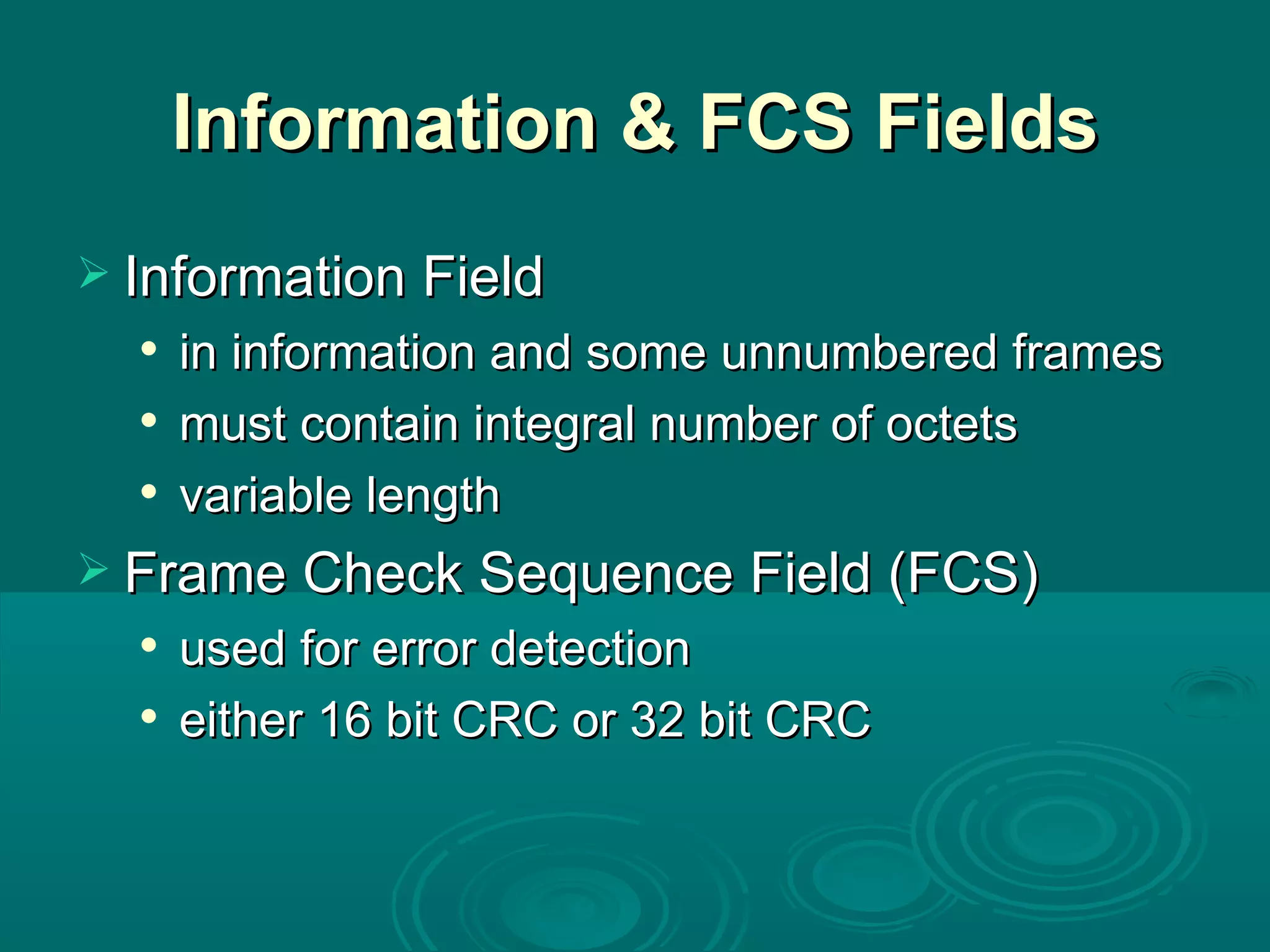 Information & FCS Fields Information Field  in information and some unnumbered frames must contain integral number of octets variable length Frame Check Sequence Field (FCS) used for error detection either 16 bit CRC or 32 bit CRC 