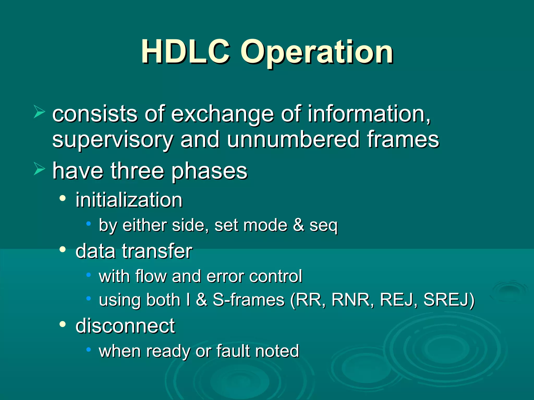 HDLC Operation consists of exchange of information, supervisory and unnumbered frames have three phases initialization by either side, set mode & seq data transfer with flow and error control using both I & S-frames (RR, RNR, REJ, SREJ) disconnect  when ready or fault noted 