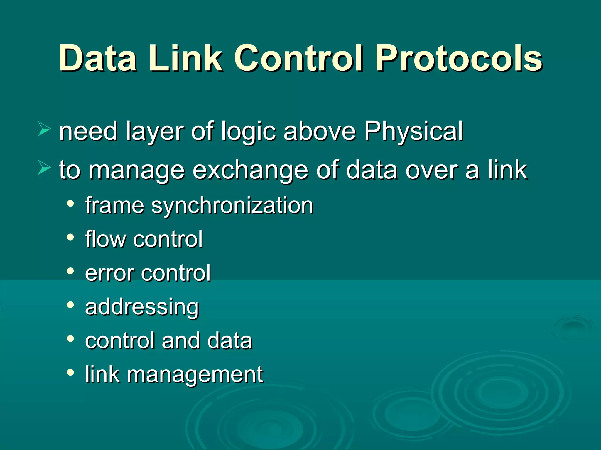 Data  Link Control Protocols need layer of logic above Physical to manage exchange of data over a link frame synchronization flow control error control addressing control and data link management 