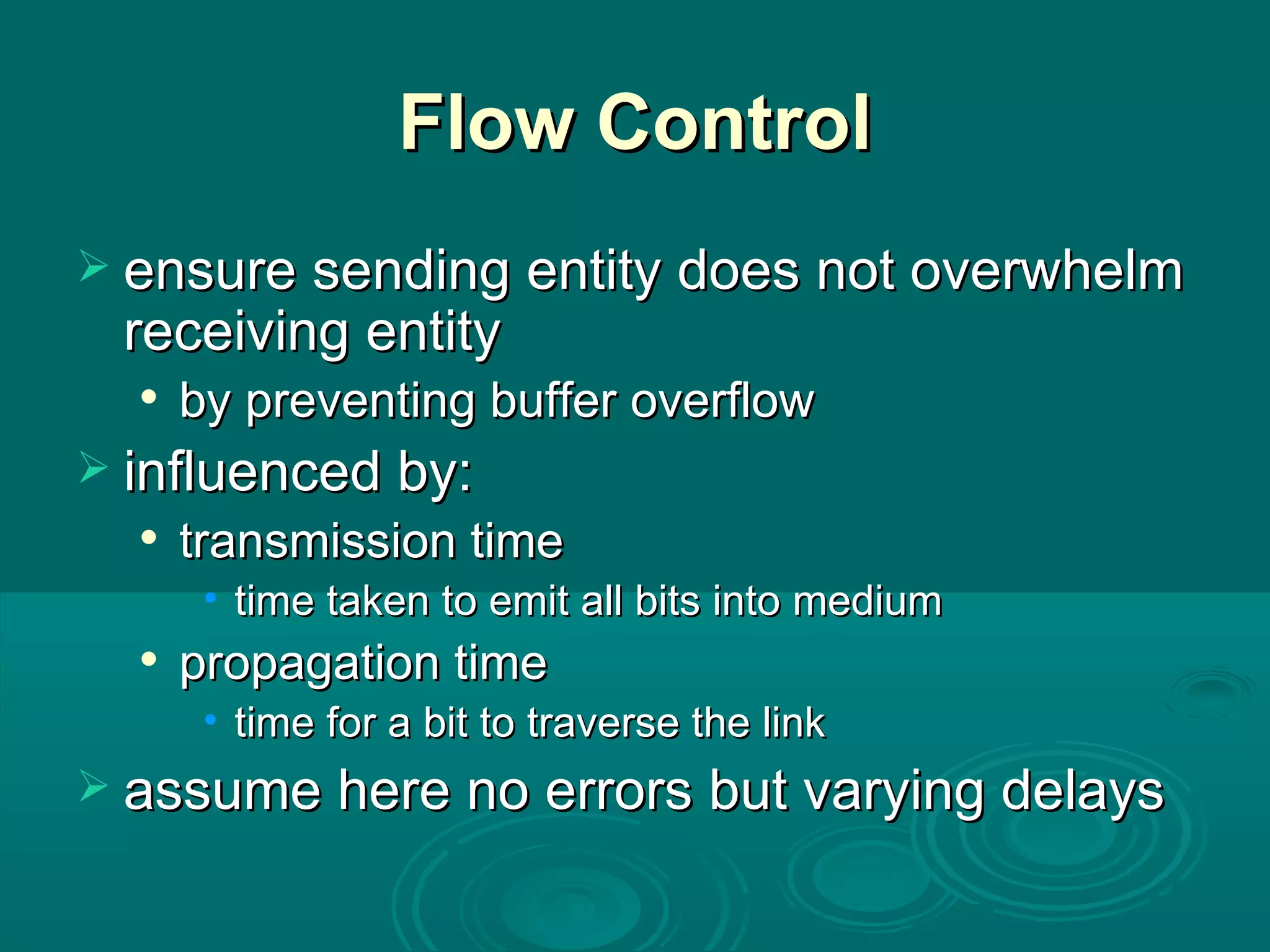 Flow Control ensure sending entity does not overwhelm receiving entity by preventing buffer overflow influenced by: transmission time time taken to emit all bits into medium propagation time time for a bit to traverse the link assume here no errors but varying delays 