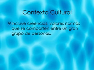 Contexto Cultural Incluye creencias, valores normas  que se comparten entre un gran grupo de personas. 