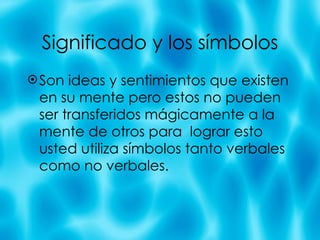 Significado y los s ímbolos Son ideas y sentimientos que existen en su mente pero estos no pueden ser transferidos m ágicamente a la mente de otros para  lograr esto usted utiliza símbolos tanto verbales como no verbales.  
