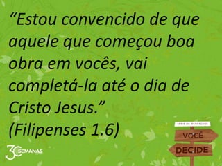 “Estou convencido de que
aquele que começou boa
obra em vocês, vai
completá-la até o dia de
Cristo Jesus.”
(Filipenses 1.6)
 