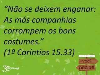 “Não se deixem enganar:
As más companhias
corrompem os bons
costumes.”
(1ª Coríntios 15.33)
 