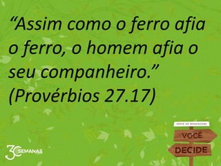 “Assim como o ferro afia
o ferro, o homem afia o
seu companheiro.”
(Provérbios 27.17)
 