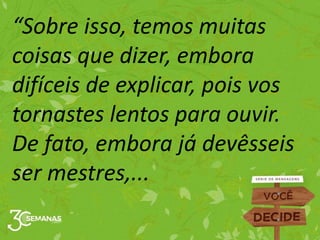 “Sobre isso, temos muitas
coisas que dizer, embora
difíceis de explicar, pois vos
tornastes lentos para ouvir.
De fato, embora já devêsseis
ser mestres,...
 