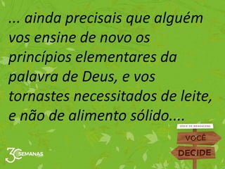 ... ainda precisais que alguém
vos ensine de novo os
princípios elementares da
palavra de Deus, e vos
tornastes necessitados de leite,
e não de alimento sólido....
 
