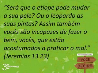“Será que o etíope pode mudar
a sua pele? Ou o leopardo as
suas pintas? Assim também
vocês são incapazes de fazer o
bem, vocês, que estão
acostumados a praticar o mal.”
(Jeremias 13.23)
 