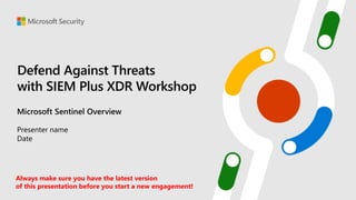 Defend Against Threats
with SIEM Plus XDR​ Workshop
Microsoft Sentinel Overview
Presenter name
Date
Always make sure you have the latest version
of this presentation before you start a new engagement!
 