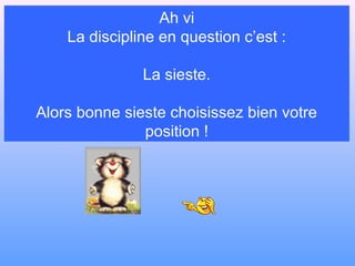 Ah vi
    La discipline en question c’est :

               La sieste.

Alors bonne sieste choisissez bien votre
               position !
 