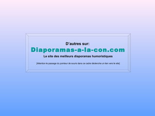D’autres sur:
Diaporamas-a-la-con.com
        Le site des meilleurs diaporamas humoristiques

 [Attention le passage du pointeur de souris dans ce cadre déclenche un lien vers le site]
 