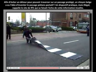 Afin d'éviter un détour pour pouvoir traverser sur un passage protégé, un citoyen belge  a eu l'idée d'inventer le passage piétons portatif ! Un dispositif pratique, mais illégal,  rappelle le site de RTL qui se faisait l'écho de cette information insolite. 