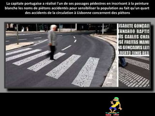 La capitale portugaise a réalisé l'un de ses passages pédestres en inscrivant à la peinture blanche les noms de piétons accidentés pour sensibiliser la population au fait qu'un quart  des accidents de la circulation à Lisbonne concernent des piétons 