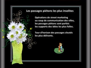 Opérations de street marketing  ou coup de communication des villes,  les passages piétons sont parfois  les supports des idées les plus folles.  Tour d'horizon des passages cloutés  les plus délirants . Les passages piétons les plus insolites 