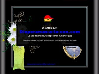 [email_address] D’autres sur:   Diaporamas-a-la-con.com Le site des meilleurs diaporamas humoristiques [Attention le passage du pointeur de souris dans ce cadre déclenche un lien vers le site] 