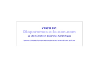 D’autres sur:   Diaporamas-a-la-con.com Le site des meilleurs diaporamas humoristiques [Attention le passage du pointeur de souris dans ce cadre déclenche un lien vers le site] 