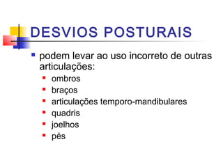 DESVIOS POSTURAIS
   podem levar ao uso incorreto de outras
    articulações:
       ombros
       braços
       articulações temporo-mandibulares
       quadris
       joelhos
       pés
 