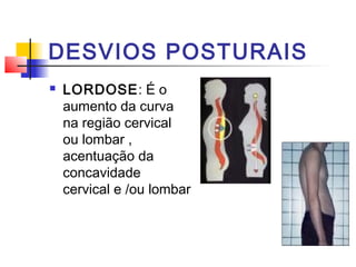DESVIOS POSTURAIS
   LORDOSE: É o
    aumento da curva
    na região cervical
    ou lombar ,
    acentuação da
    concavidade
    cervical e /ou lombar
 