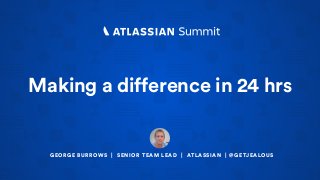 Making a difference in 24 hrs
GEORGE BURROWS | SENIOR TEAM LEAD | ATLASSIAN | @GETJEALOUS
 