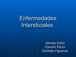 Enfermedades Intersticiales  Glenda Cofré Claudio Pérez Daniella Figueroa 