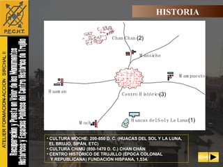 CULTURA MOCHE: 200-850 D. C. (HUACAS DEL SOL Y LA LUNA, EL BRUJO, SIPÁN, ETC) CULTURA CHIMÚ (850-1470 D. C.) CHAN CHÁN CENTRO HISTÓRICO DE TRUJILLO (ÉPOCA COLONIAL  Y REPUBLICANA) FUNDACIÓN HISPANA, 1,534. Centro Histórico HISTORIA (1) (2) (3) Huacas del Sol y La Luna Chan Chan Mansiche Huaman Moche Mampuesto 