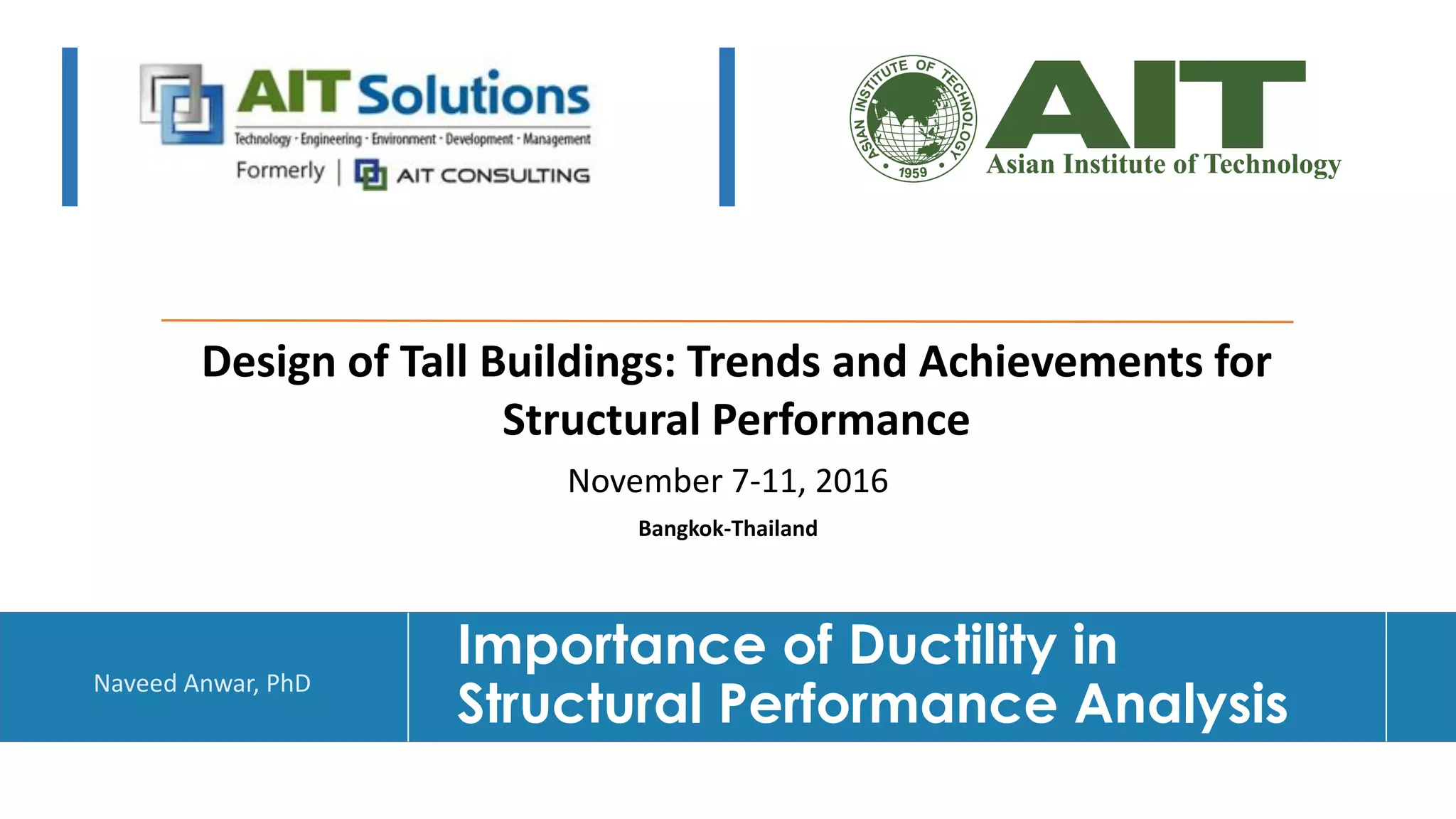 Dr. Naveed Anwar
Importance of Ductility in
Structural Performance Analysis
Design of Tall Buildings: Trends and Achievements for
Structural Performance
Bangkok-Thailand
November 7-11, 2016
Naveed Anwar, PhD
 