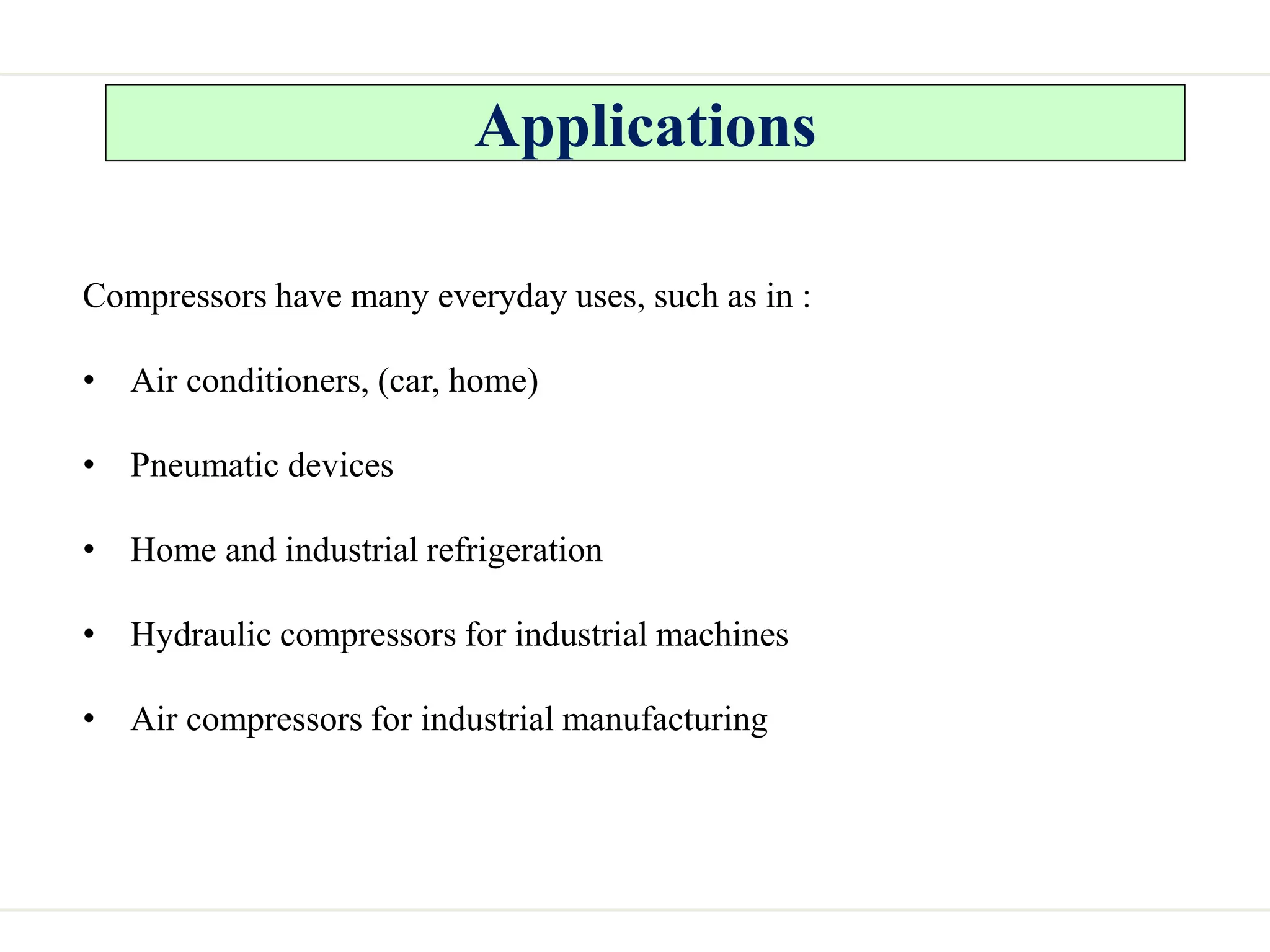 Applications
Compressors have many everyday uses, such as in :
• Air conditioners, (car, home)
• Pneumatic devices
• Home and industrial refrigeration
• Hydraulic compressors for industrial machines
• Air compressors for industrial manufacturing
 