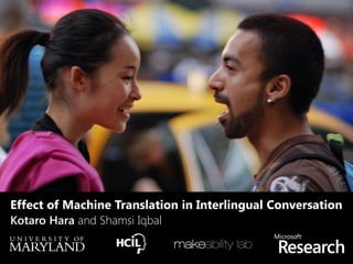 Kotaro Hara and Shamsi Iqbal
makeability lab
Effect of Machine Translation in Interlingual Conversation
 