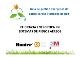 Guía de gestión energética de
      zonas verdes y campos de golf




 EFICIENCIA ENERGETICA EN
SISTEMAS DE RIEGOS AEREOS
 