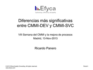 Diferencias más significativas
entre CMMI-DEV y CMMI-SVC
VIII Semana del CMMI y la mejora de procesos
Madrid, 13-Nov-2013

Ricardo Panero

© 2013 Efyca Quality Consulting. All rights reserved.
www.efyca.com

Panel 4

 