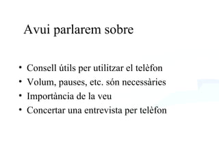 Avui parlarem sobre Consell útils per utilitzar el telèfon Volum, pauses, etc. són necessàries Importància de la veu Concertar una entrevista per telèfon 