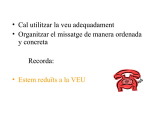 Cal utilitzar la veu adequadament Organitzar el missatge de manera ordenada y concreta Recorda: Estem reduïts a la VEU 