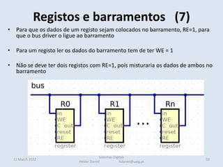 11 March 2022
• Para que os dados de um registo sejam colocados no barramento, RE=1, para
que o bus driver o ligue ao barramento
• Para um registo ler os dados do barramento tem de ter WE = 1
• Não se deve ter dois registos com RE=1, pois misturaria os dados de ambos no
barramento
Registos e barramentos (7)
50
Sistemas Digitais
Helder Daniel hdaniel@ualg.pt
 