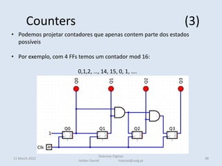 Counters (3)
11 March 2022
Sistemas Digitais
Helder Daniel hdaniel@ualg.pt
98
• Podemos projetar contadores que apenas contem parte dos estados
possíveis
• Por exemplo, com 4 FFs temos um contador mod 16:
0,1,2, …, 14, 15, 0, 1, ….
 