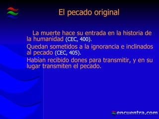 El pecado original La muerte hace su entrada en la historia de la humanidad  (CEC, 400). Quedan sometidos a la ignorancia e inclinados al pecado  (CEC, 405). Habían recibido dones para transmitir, y en su lugar transmiten el pecado. 