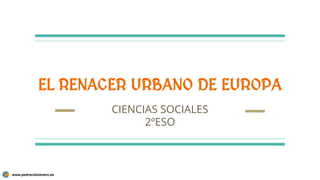 EL RENACER URBANO DE EUROPA
CIENCIAS SOCIALES
2ºESO
www.pedrocolmenero.es
 