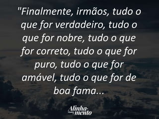 "Finalmente, irmãos, tudo o
que for verdadeiro, tudo o
que for nobre, tudo o que
for correto, tudo o que for
puro, tudo o que for
amável, tudo o que for de
boa fama...