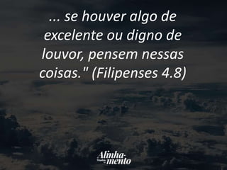 ... se houver algo de
excelente ou digno de
louvor, pensem nessas
coisas." (Filipenses 4.8)
