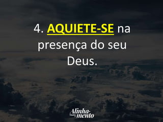 4. AQUIETE-SE na
presença do seu
Deus.