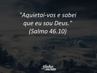 "Aquietai-vos e sabei
que eu sou Deus."
(Salmo 46.10)