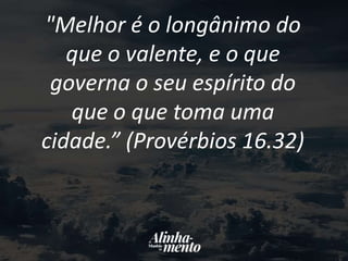"Melhor é o longânimo do
que o valente, e o que
governa o seu espírito do
que o que toma uma
cidade.” (Provérbios 16.32)