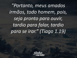 "Portanto, meus amados
irmãos, todo homem, pois,
seja pronto para ouvir,
tardio para falar, tardio
para se irar.” (Tiago 1.19)